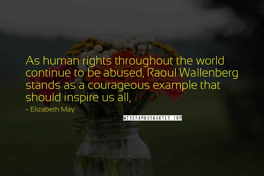 Elizabeth May Quotes: As human rights throughout the world continue to be abused, Raoul Wallenberg stands as a courageous example that should inspire us all,