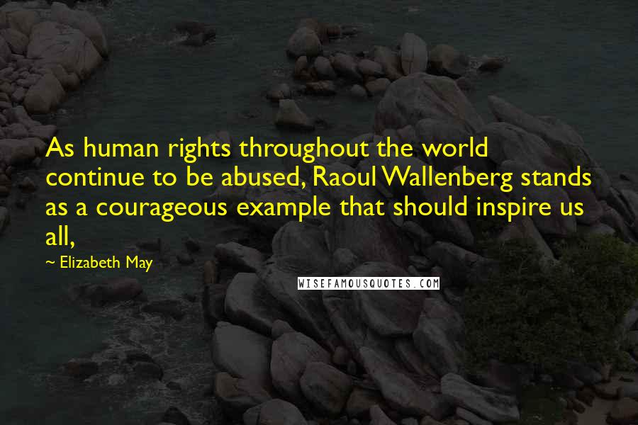 Elizabeth May Quotes: As human rights throughout the world continue to be abused, Raoul Wallenberg stands as a courageous example that should inspire us all,