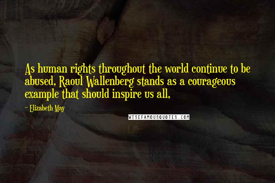 Elizabeth May Quotes: As human rights throughout the world continue to be abused, Raoul Wallenberg stands as a courageous example that should inspire us all,