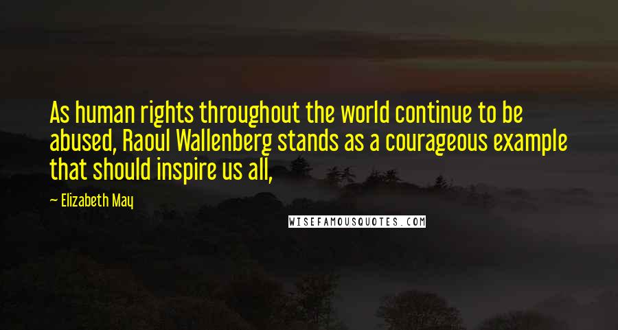 Elizabeth May Quotes: As human rights throughout the world continue to be abused, Raoul Wallenberg stands as a courageous example that should inspire us all,