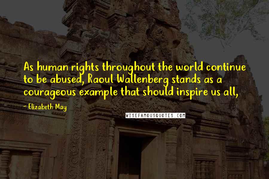 Elizabeth May Quotes: As human rights throughout the world continue to be abused, Raoul Wallenberg stands as a courageous example that should inspire us all,