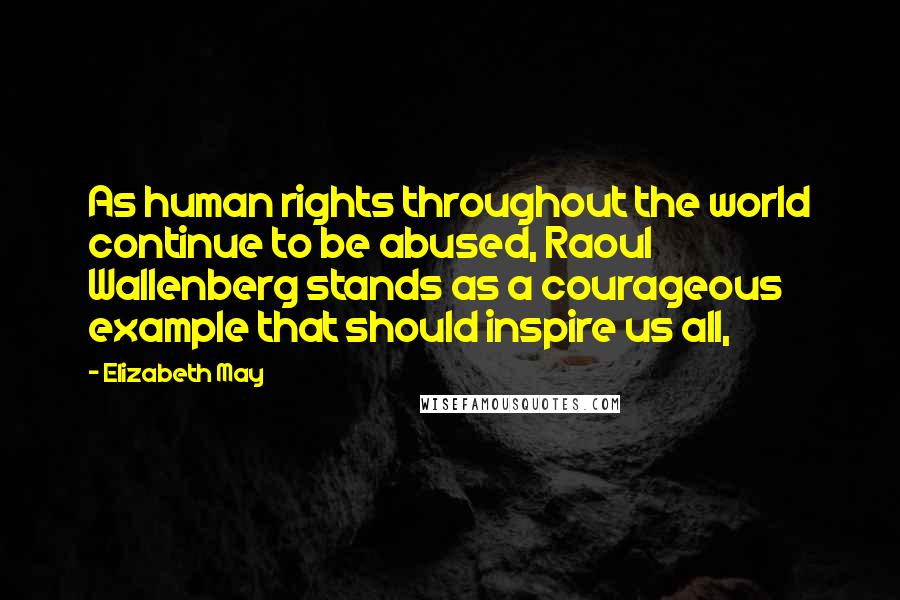 Elizabeth May Quotes: As human rights throughout the world continue to be abused, Raoul Wallenberg stands as a courageous example that should inspire us all,