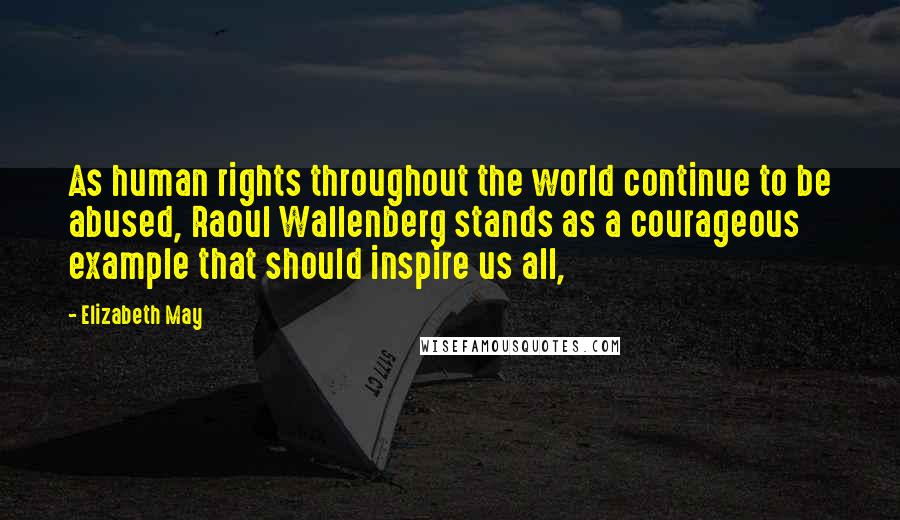 Elizabeth May Quotes: As human rights throughout the world continue to be abused, Raoul Wallenberg stands as a courageous example that should inspire us all,