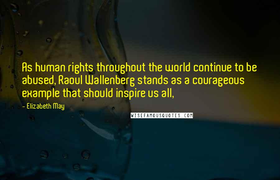 Elizabeth May Quotes: As human rights throughout the world continue to be abused, Raoul Wallenberg stands as a courageous example that should inspire us all,