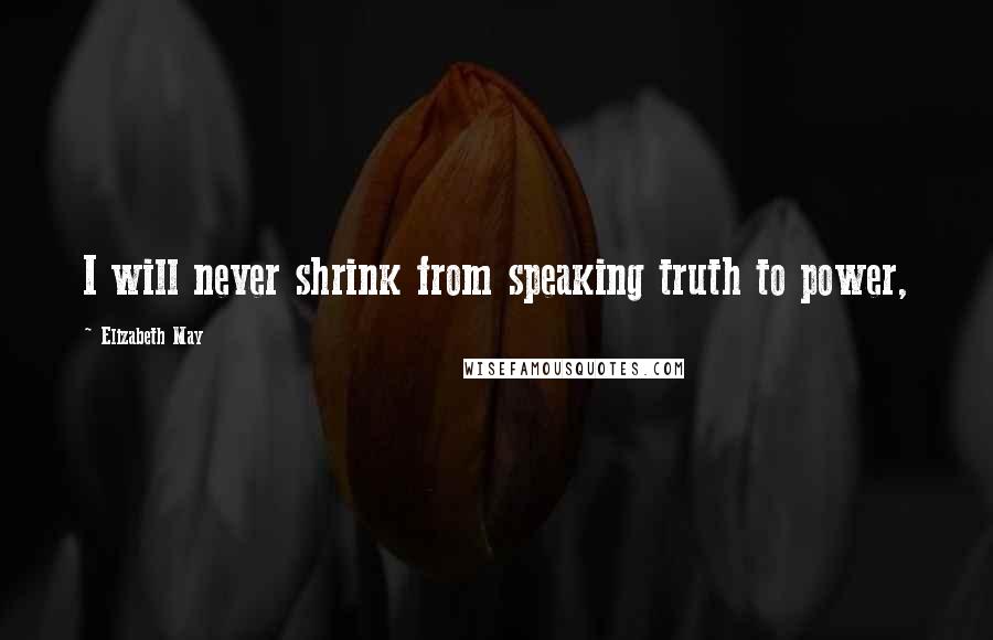 Elizabeth May Quotes: I will never shrink from speaking truth to power,