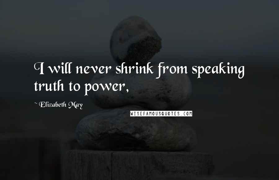 Elizabeth May Quotes: I will never shrink from speaking truth to power,