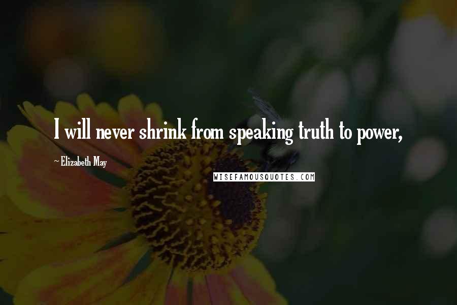 Elizabeth May Quotes: I will never shrink from speaking truth to power,