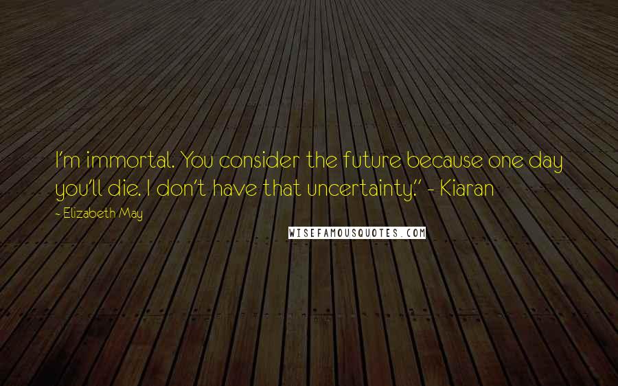 Elizabeth May Quotes: I'm immortal. You consider the future because one day you'll die. I don't have that uncertainty." - Kiaran