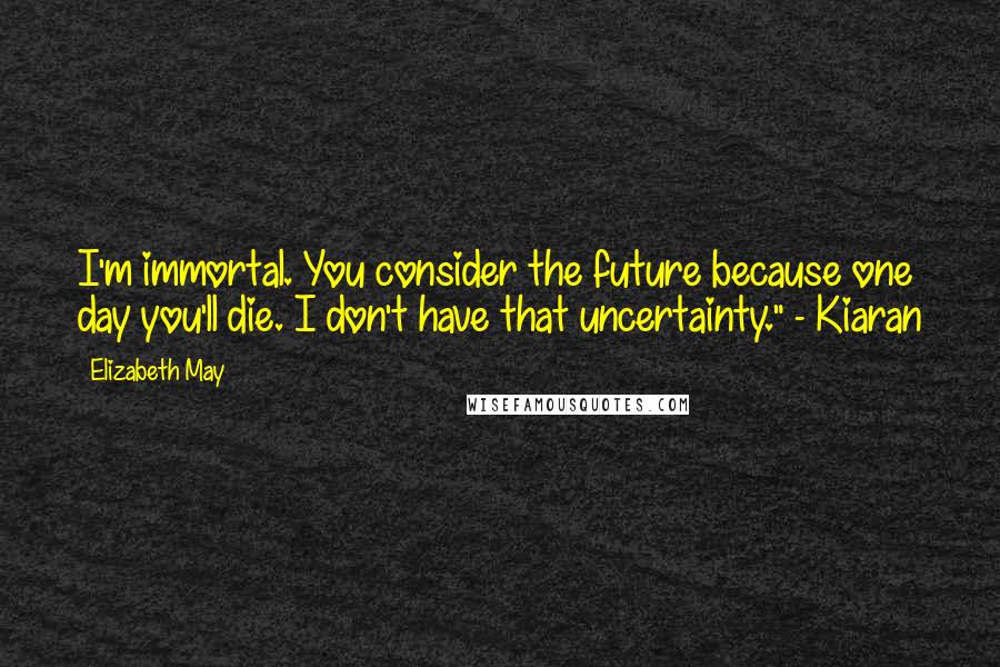 Elizabeth May Quotes: I'm immortal. You consider the future because one day you'll die. I don't have that uncertainty." - Kiaran