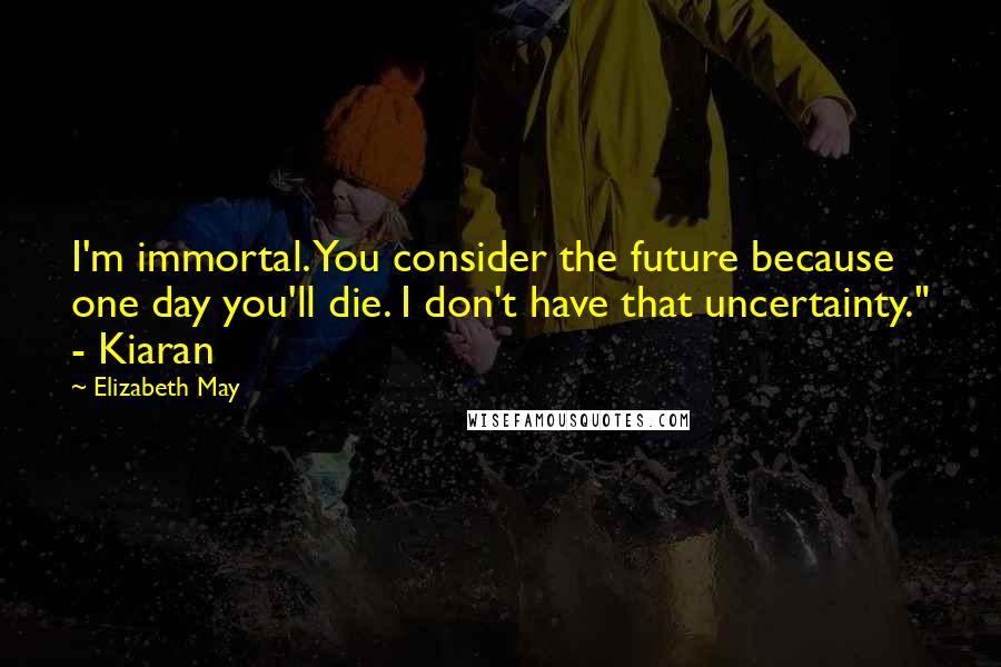 Elizabeth May Quotes: I'm immortal. You consider the future because one day you'll die. I don't have that uncertainty." - Kiaran