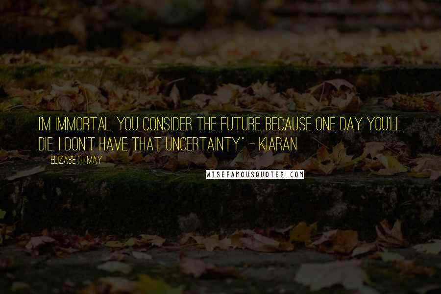 Elizabeth May Quotes: I'm immortal. You consider the future because one day you'll die. I don't have that uncertainty." - Kiaran