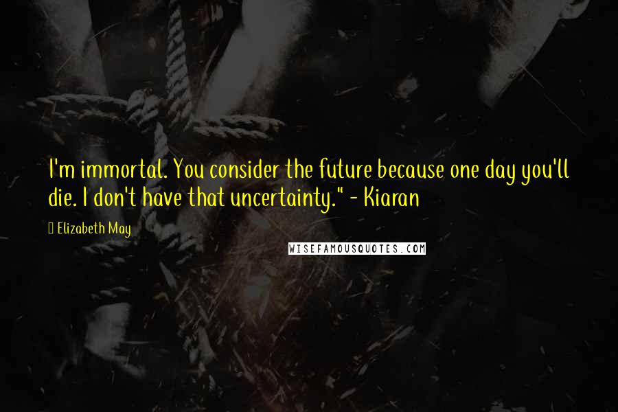 Elizabeth May Quotes: I'm immortal. You consider the future because one day you'll die. I don't have that uncertainty." - Kiaran