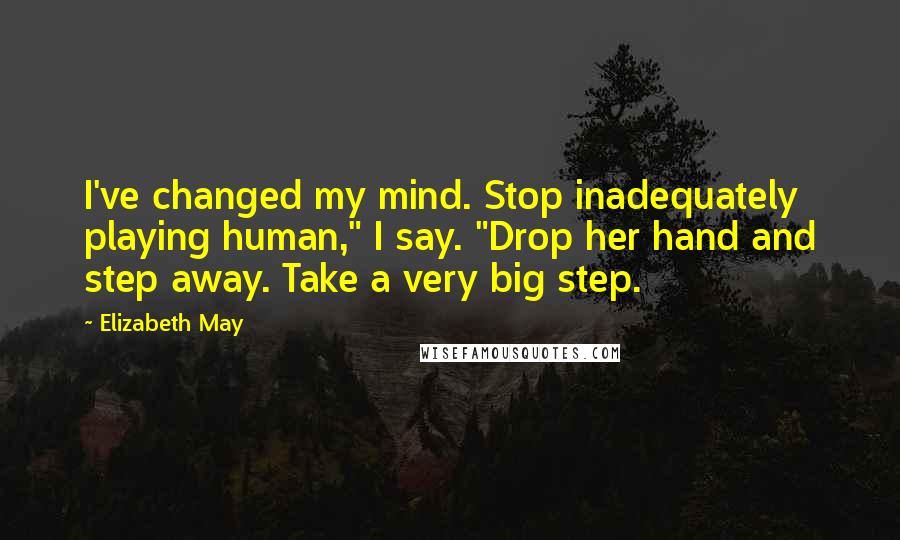 Elizabeth May Quotes: I've changed my mind. Stop inadequately playing human," I say. "Drop her hand and step away. Take a very big step.
