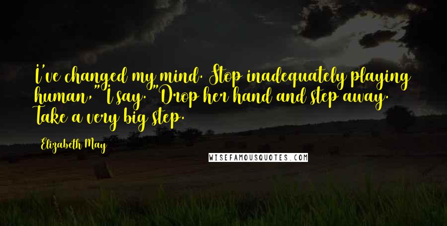 Elizabeth May Quotes: I've changed my mind. Stop inadequately playing human," I say. "Drop her hand and step away. Take a very big step.