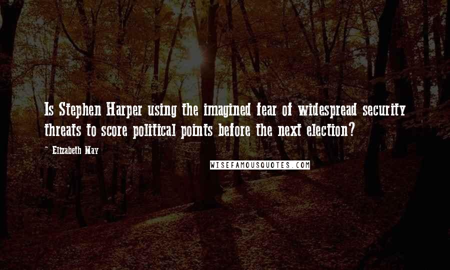 Elizabeth May Quotes: Is Stephen Harper using the imagined fear of widespread security threats to score political points before the next election?