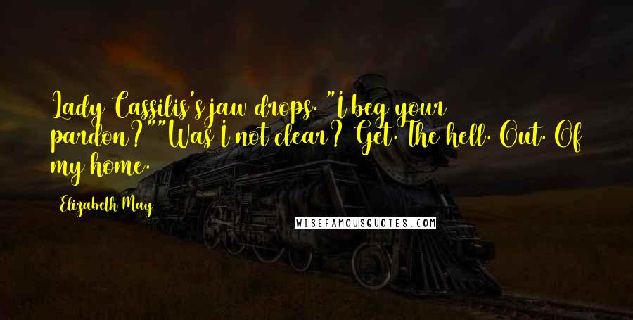 Elizabeth May Quotes: Lady Cassilis's jaw drops. "I beg your pardon?""Was I not clear? Get. The hell. Out. Of my home.