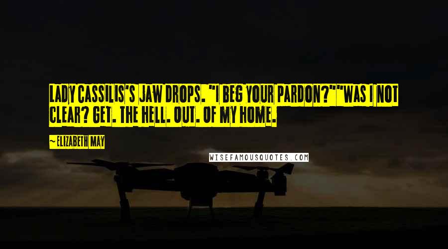 Elizabeth May Quotes: Lady Cassilis's jaw drops. "I beg your pardon?""Was I not clear? Get. The hell. Out. Of my home.
