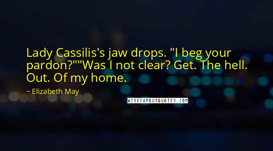 Elizabeth May Quotes: Lady Cassilis's jaw drops. "I beg your pardon?""Was I not clear? Get. The hell. Out. Of my home.