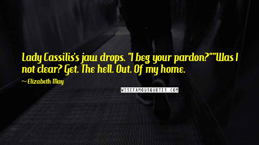 Elizabeth May Quotes: Lady Cassilis's jaw drops. "I beg your pardon?""Was I not clear? Get. The hell. Out. Of my home.