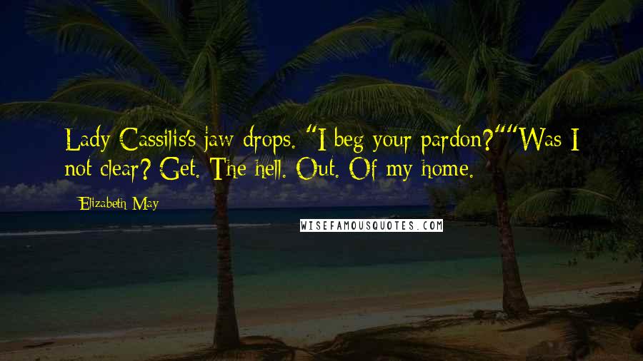 Elizabeth May Quotes: Lady Cassilis's jaw drops. "I beg your pardon?""Was I not clear? Get. The hell. Out. Of my home.