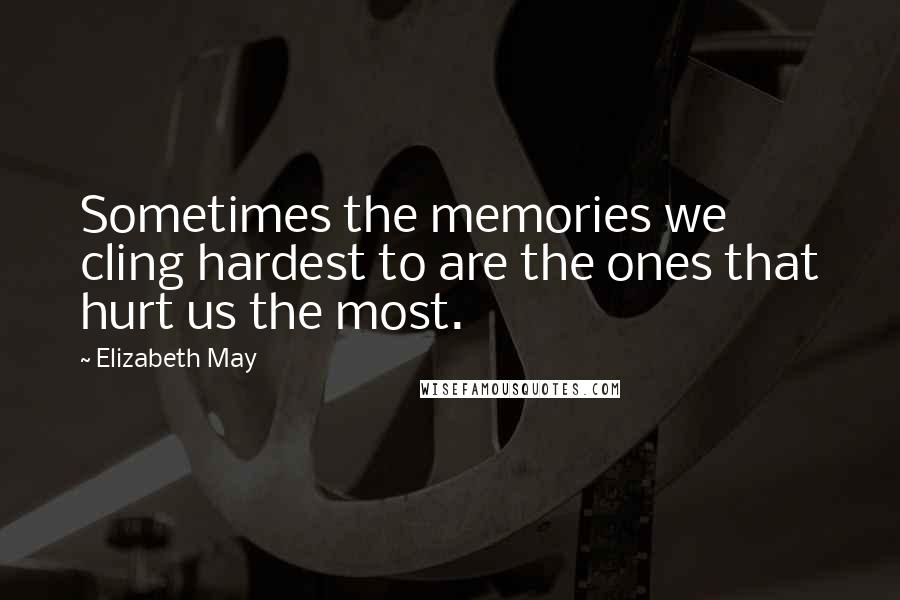 Elizabeth May Quotes: Sometimes the memories we cling hardest to are the ones that hurt us the most.