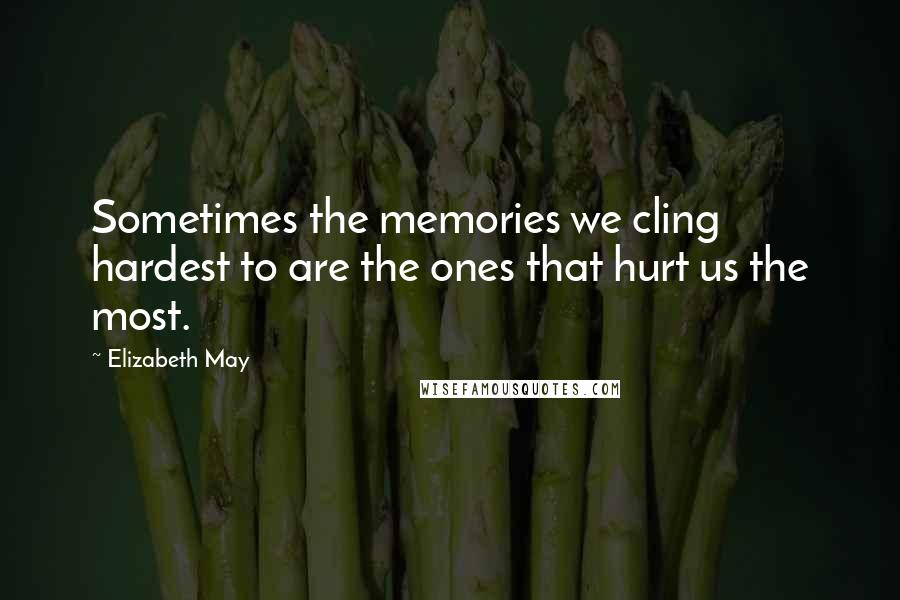 Elizabeth May Quotes: Sometimes the memories we cling hardest to are the ones that hurt us the most.