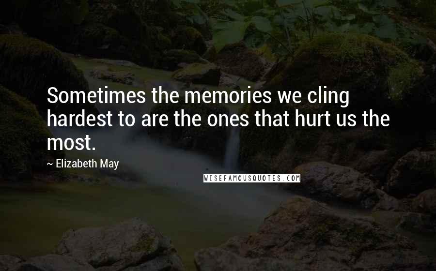 Elizabeth May Quotes: Sometimes the memories we cling hardest to are the ones that hurt us the most.