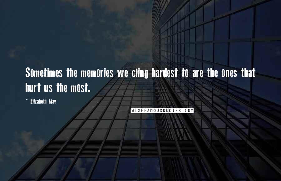 Elizabeth May Quotes: Sometimes the memories we cling hardest to are the ones that hurt us the most.