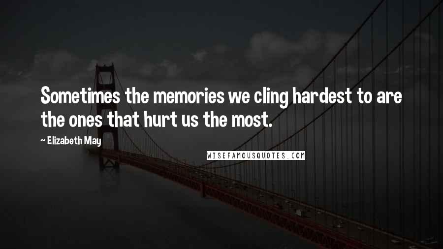 Elizabeth May Quotes: Sometimes the memories we cling hardest to are the ones that hurt us the most.