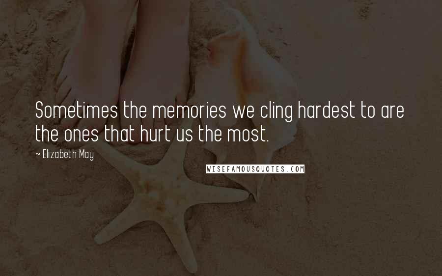 Elizabeth May Quotes: Sometimes the memories we cling hardest to are the ones that hurt us the most.