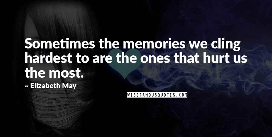 Elizabeth May Quotes: Sometimes the memories we cling hardest to are the ones that hurt us the most.