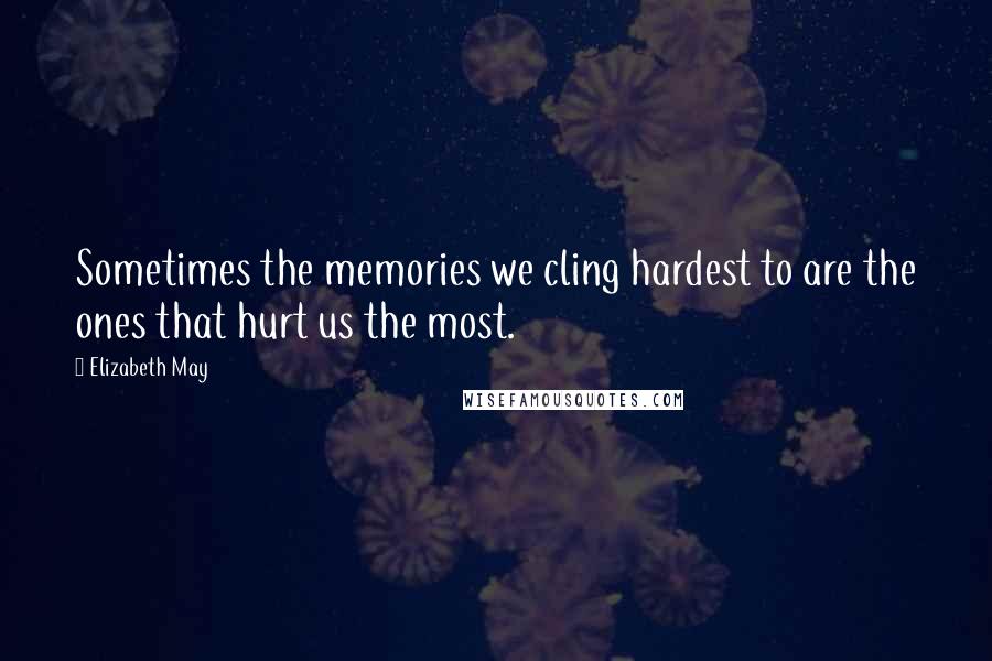 Elizabeth May Quotes: Sometimes the memories we cling hardest to are the ones that hurt us the most.