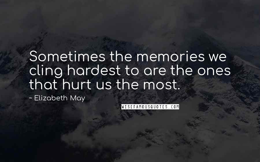 Elizabeth May Quotes: Sometimes the memories we cling hardest to are the ones that hurt us the most.