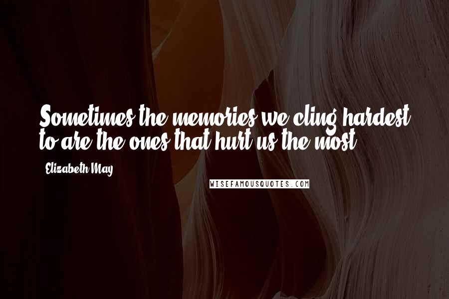 Elizabeth May Quotes: Sometimes the memories we cling hardest to are the ones that hurt us the most.