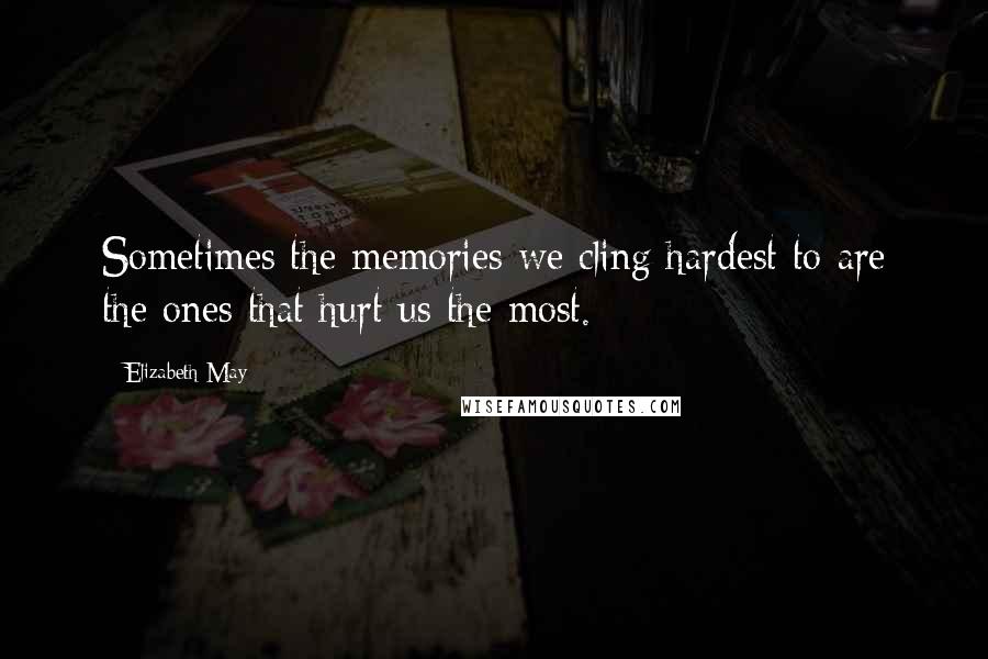 Elizabeth May Quotes: Sometimes the memories we cling hardest to are the ones that hurt us the most.