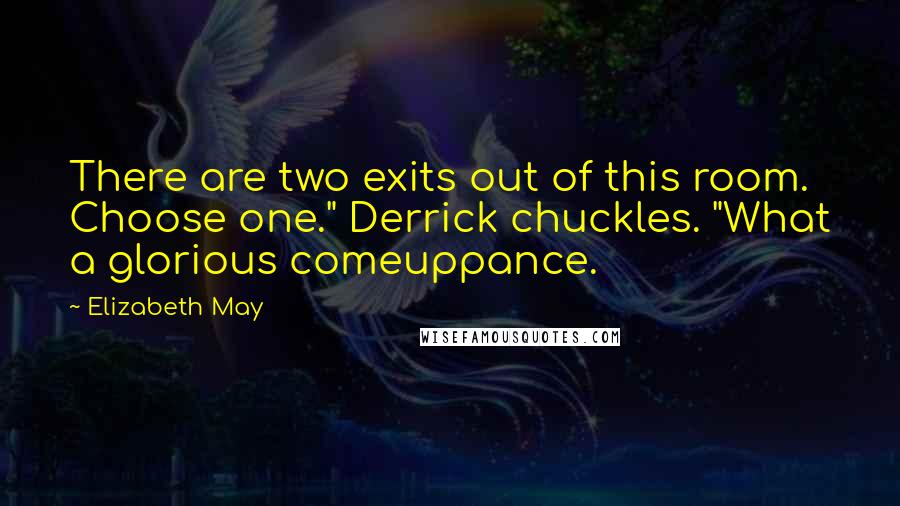 Elizabeth May Quotes: There are two exits out of this room. Choose one." Derrick chuckles. "What a glorious comeuppance.