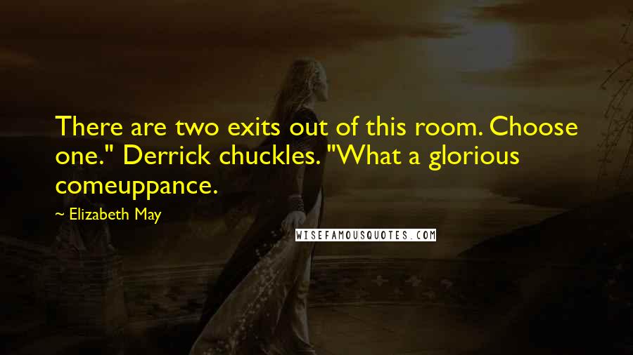 Elizabeth May Quotes: There are two exits out of this room. Choose one." Derrick chuckles. "What a glorious comeuppance.