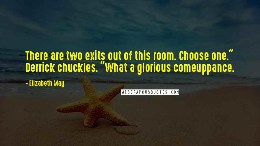 Elizabeth May Quotes: There are two exits out of this room. Choose one." Derrick chuckles. "What a glorious comeuppance.