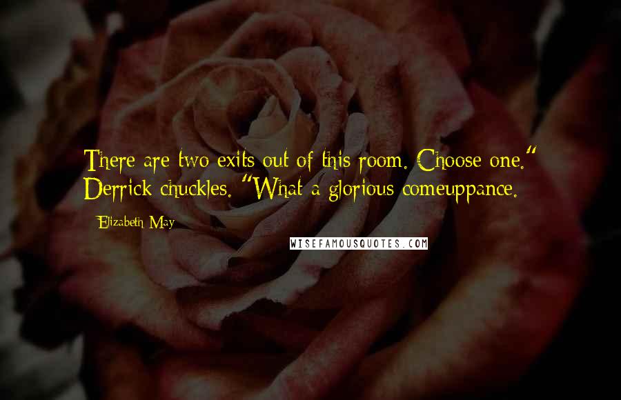 Elizabeth May Quotes: There are two exits out of this room. Choose one." Derrick chuckles. "What a glorious comeuppance.