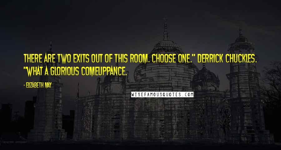 Elizabeth May Quotes: There are two exits out of this room. Choose one." Derrick chuckles. "What a glorious comeuppance.