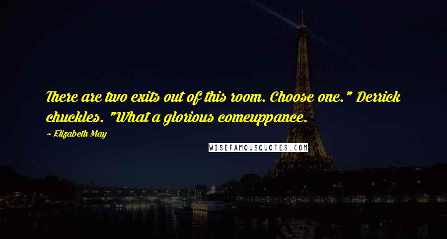 Elizabeth May Quotes: There are two exits out of this room. Choose one." Derrick chuckles. "What a glorious comeuppance.