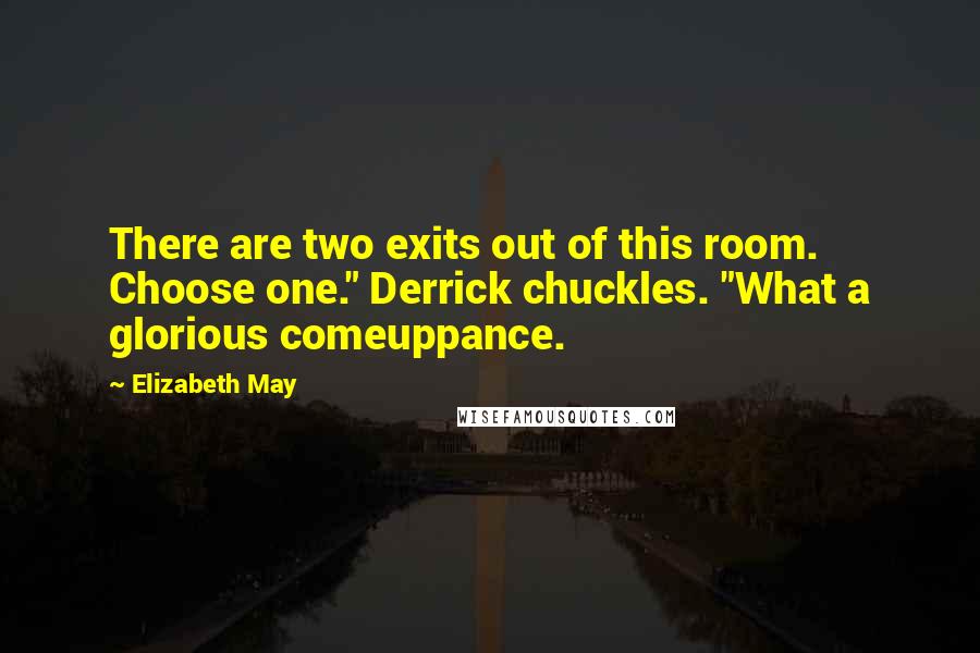 Elizabeth May Quotes: There are two exits out of this room. Choose one." Derrick chuckles. "What a glorious comeuppance.