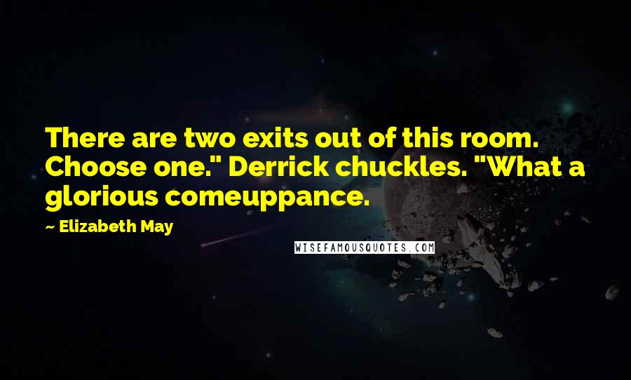 Elizabeth May Quotes: There are two exits out of this room. Choose one." Derrick chuckles. "What a glorious comeuppance.