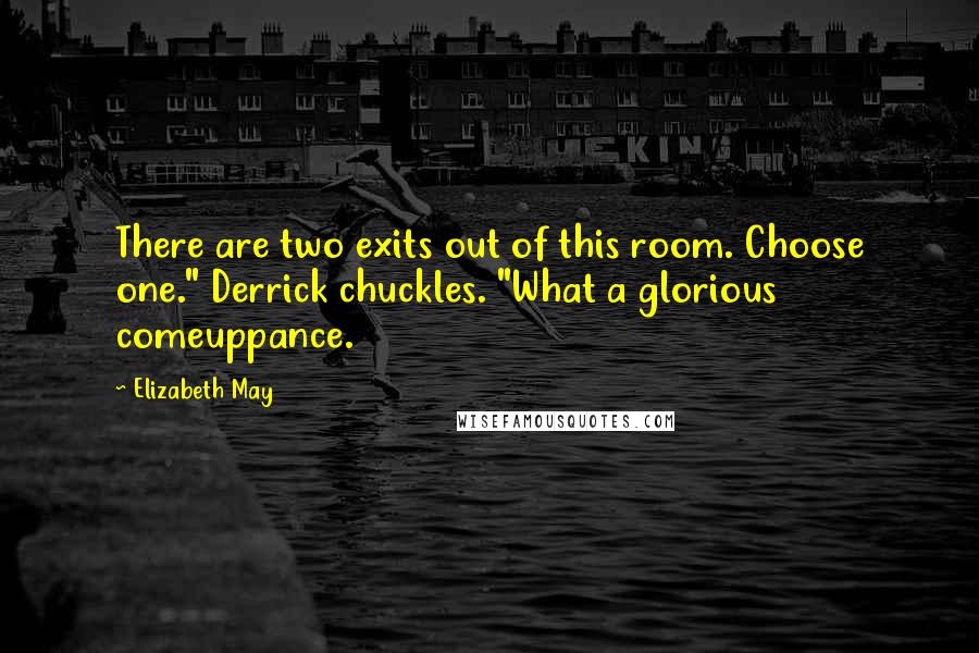 Elizabeth May Quotes: There are two exits out of this room. Choose one." Derrick chuckles. "What a glorious comeuppance.