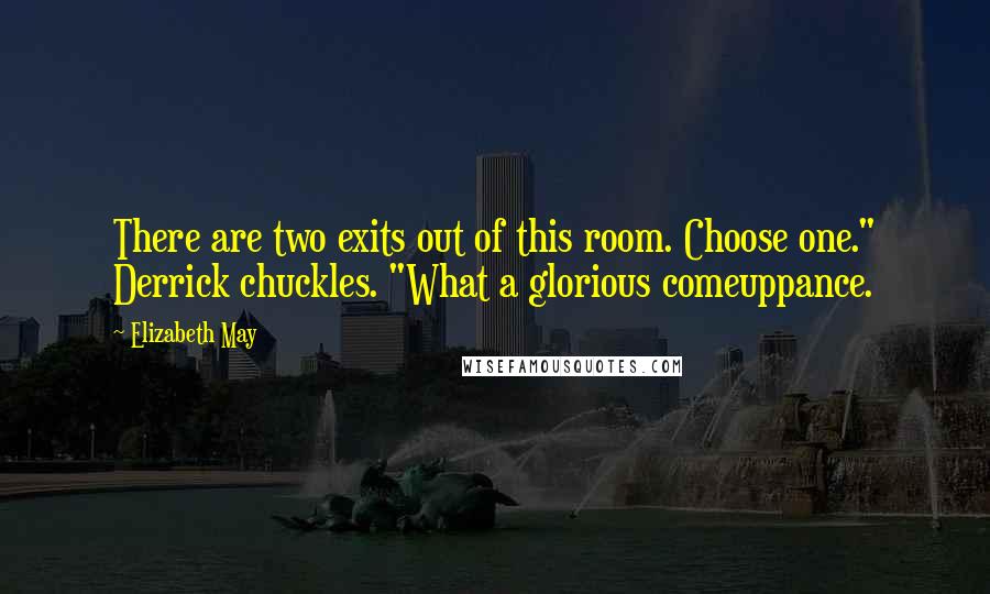 Elizabeth May Quotes: There are two exits out of this room. Choose one." Derrick chuckles. "What a glorious comeuppance.