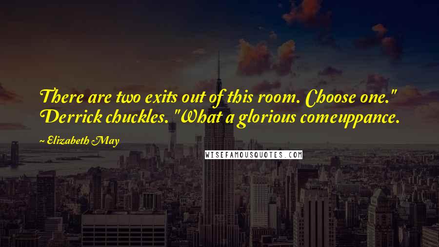 Elizabeth May Quotes: There are two exits out of this room. Choose one." Derrick chuckles. "What a glorious comeuppance.