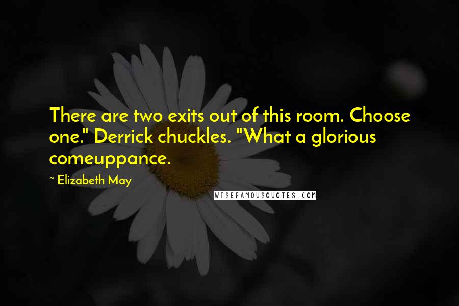 Elizabeth May Quotes: There are two exits out of this room. Choose one." Derrick chuckles. "What a glorious comeuppance.