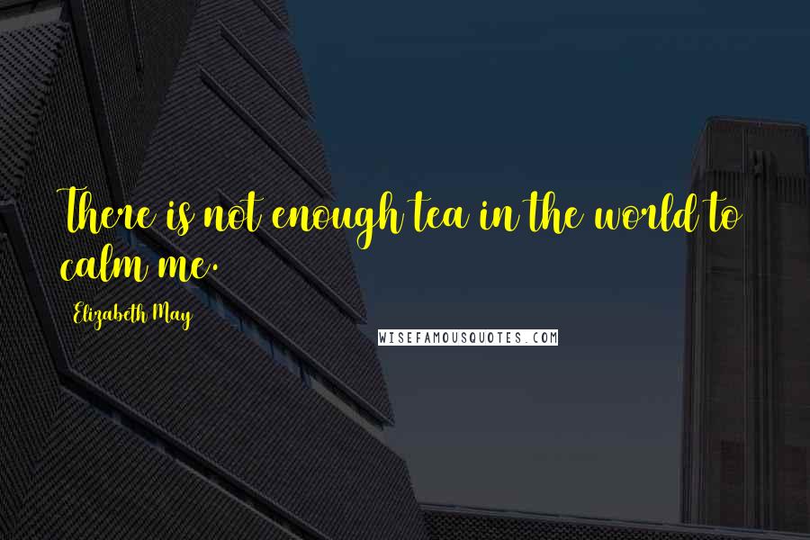 Elizabeth May Quotes: There is not enough tea in the world to calm me.