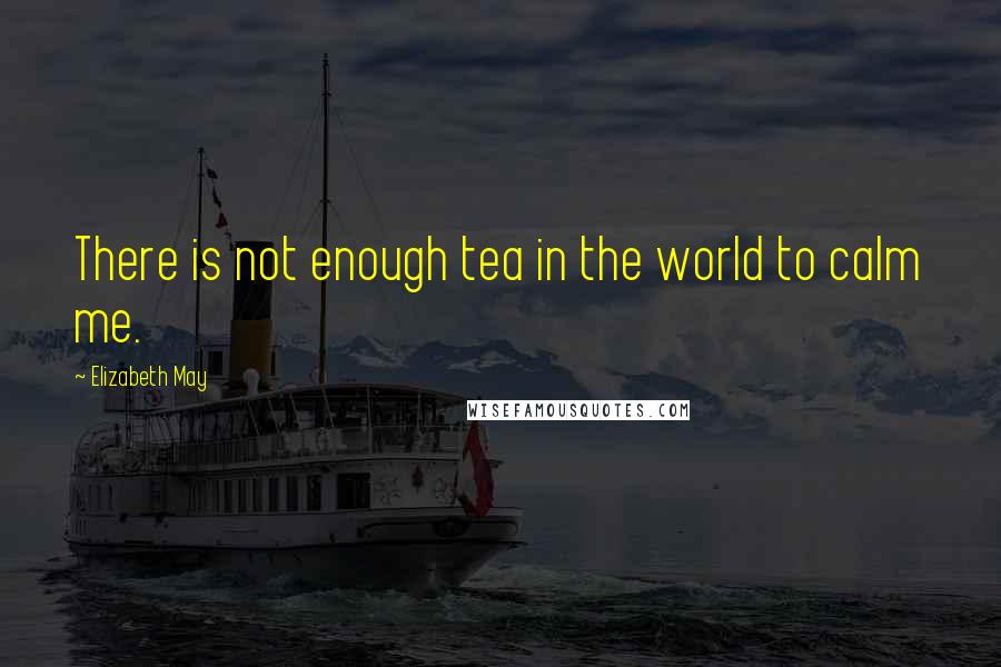 Elizabeth May Quotes: There is not enough tea in the world to calm me.