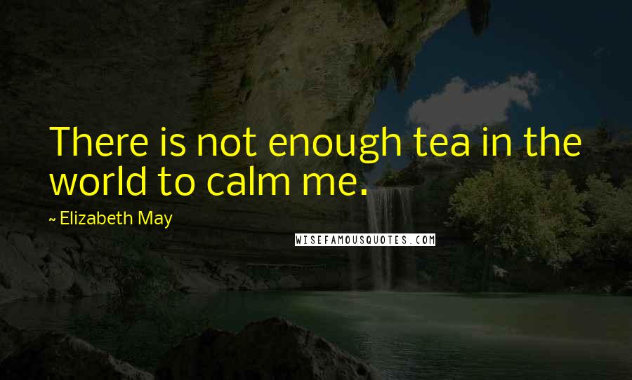 Elizabeth May Quotes: There is not enough tea in the world to calm me.